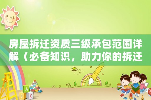 房屋拆遷資質(zhì)三級(jí)承包范圍詳解（必備知識(shí)，助力你的拆遷工程）
