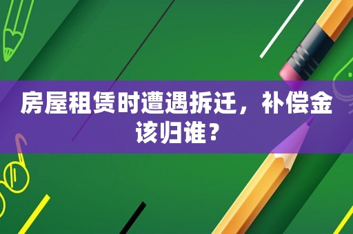 房屋租賃時遭遇拆遷，補償金該歸誰？