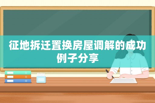 征地拆遷置換房屋調解的成功例子分享