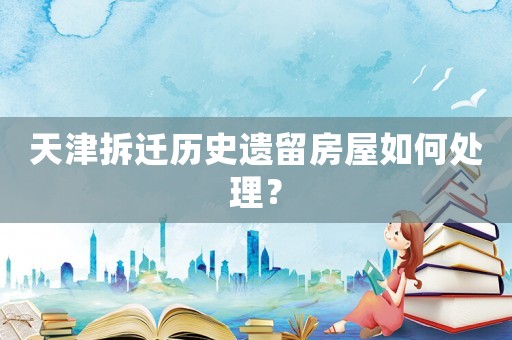 天津拆遷歷史遺留房屋如何處理？