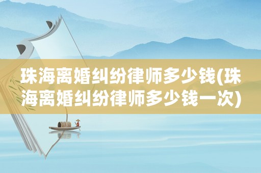 珠海離婚糾紛律師多少錢(珠海離婚糾紛律師多少錢一次)