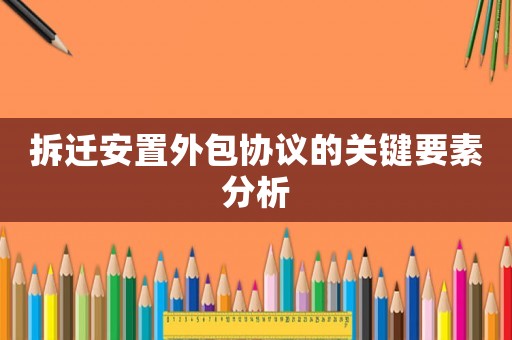 拆遷安置外包協(xié)議的關(guān)鍵要素分析