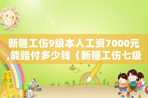 新疆工傷9級(jí)本人工資7000元,能賠付多少錢（新疆工傷七級(jí)能賠多少）