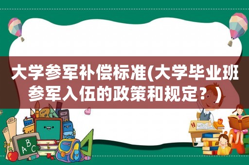 大學參軍補償標準(大學畢業班參軍入伍的政策和規定？)
