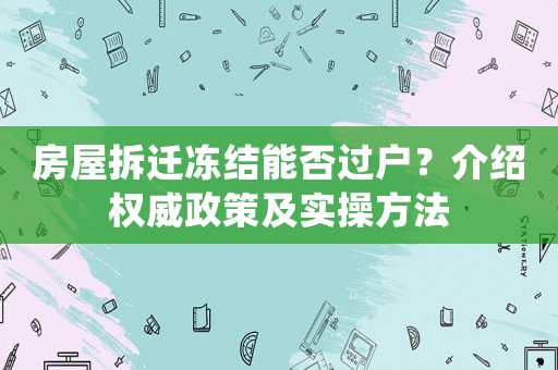 房屋拆遷凍結(jié)能否過(guò)戶？介紹權(quán)威政策及實(shí)操方法