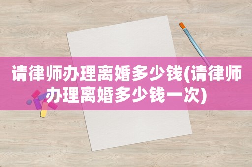 請律師辦理離婚多少錢(請律師辦理離婚多少錢一次)