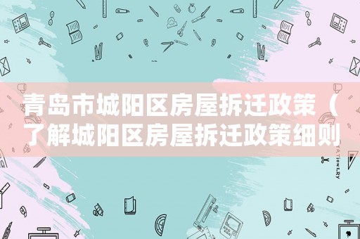 青島市城陽區(qū)房屋拆遷政策（了解城陽區(qū)房屋拆遷政策細(xì)則）