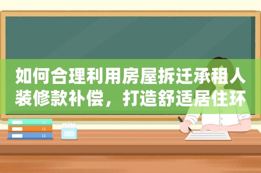 如何合理利用房屋拆遷承租人裝修款補償，打造舒適居住環境