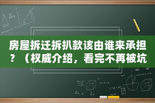 房屋拆遷拆扒款該由誰(shuí)來(lái)承擔(dān)？（權(quán)威介紹，看完不再被坑）