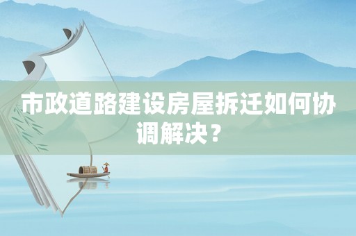 市政道路建設房屋拆遷如何協調解決？