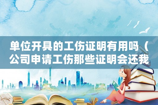 單位開具的工傷證明有用嗎（公司申請工傷那些證明會還我嗎）