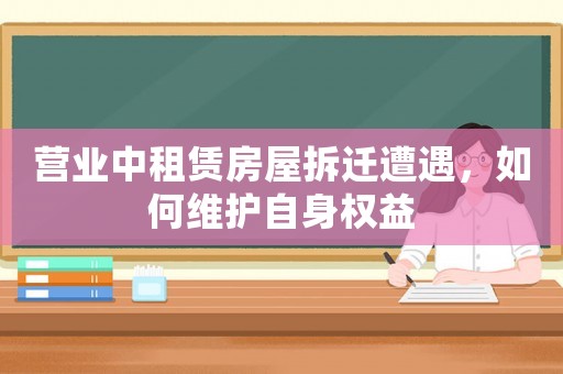 營業(yè)中租賃房屋拆遷遭遇，如何維護(hù)自身權(quán)益