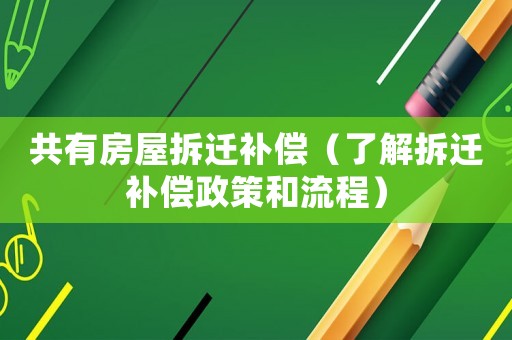 共有房屋拆遷補(bǔ)償（了解拆遷補(bǔ)償政策和流程）