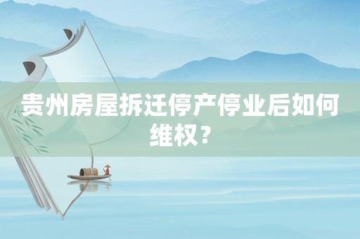貴州房屋拆遷停產(chǎn)停業(yè)后如何維權(quán)？