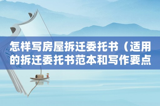 怎樣寫房屋拆遷委托書（適用的拆遷委托書范本和寫作要點）