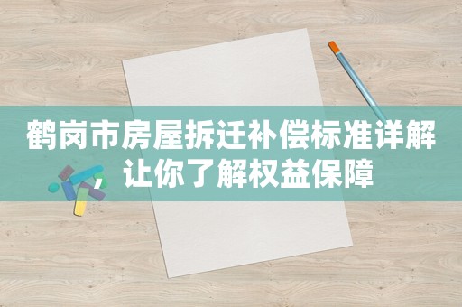 鶴崗市房屋拆遷補償標準詳解，讓你了解權益保障