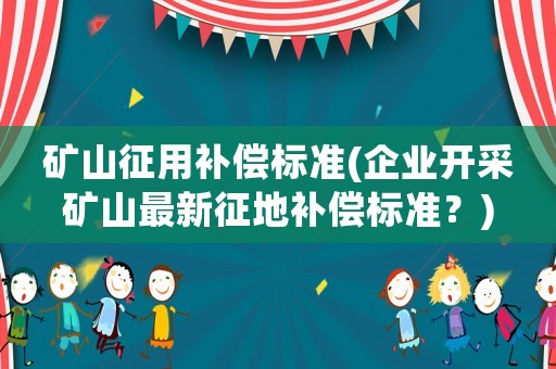 礦山征用補償標準(企業開采礦山最新征地補償標準？)