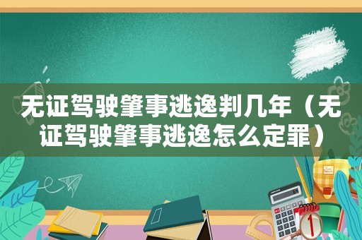 無證駕駛肇事逃逸判幾年（無證駕駛肇事逃逸怎么定罪）