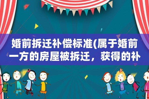 婚前拆遷補(bǔ)償標(biāo)準(zhǔn)(屬于婚前一方的房屋被拆遷，獲得的補(bǔ)償屬于夫妻共同財(cái)產(chǎn)嗎？)