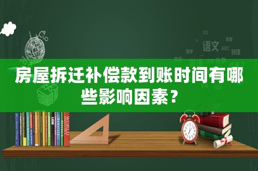 房屋拆遷補(bǔ)償款到賬時(shí)間有哪些影響因素？