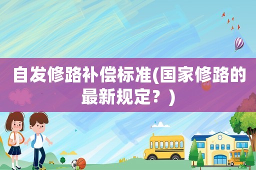 自發(fā)修路補(bǔ)償標(biāo)準(zhǔn)(國(guó)家修路的最新規(guī)定？)
