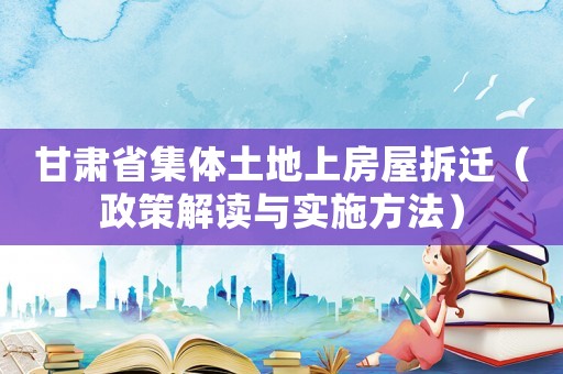 甘肅省集體土地上房屋拆遷（政策解讀與實施方法）