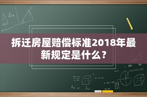 拆遷房屋賠償標準2018年最新規定是什么？