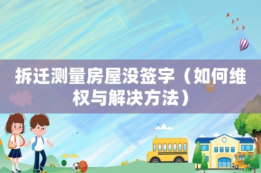 拆遷測(cè)量房屋沒簽字（如何維權(quán)與解決方法）