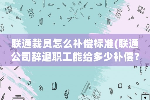 聯(lián)通裁員怎么補償標準(聯(lián)通公司辭退職工能給多少補償？)