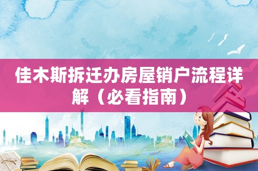 佳木斯拆遷辦房屋銷戶流程詳解（必看指南）
