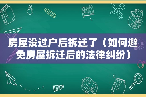 房屋沒過戶后拆遷了（如何避免房屋拆遷后的法律糾紛）