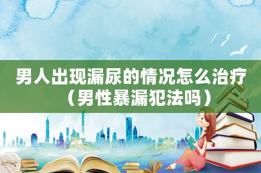 男人出現漏尿的情況怎么治療（男性暴漏犯法嗎）