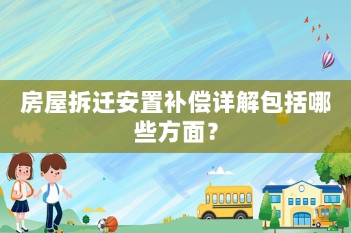 房屋拆遷安置補償詳解包括哪些方面？