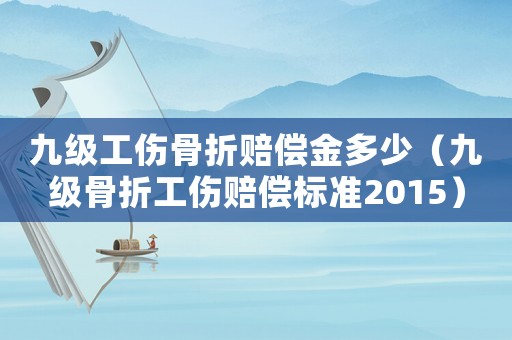 九級工傷骨折賠償金多少（九級骨折工傷賠償標準2015）