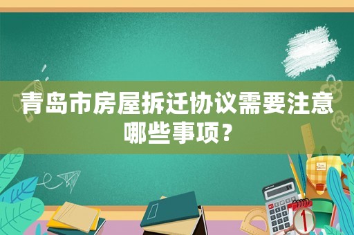 青島市房屋拆遷協(xié)議需要注意哪些事項(xiàng)？