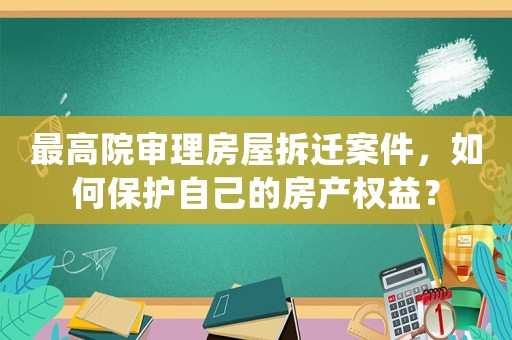 最高院審理房屋拆遷案件，如何保護自己的房產權益？