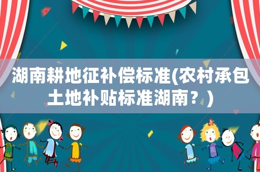 湖南耕地征補(bǔ)償標(biāo)準(zhǔn)(農(nóng)村承包土地補(bǔ)貼標(biāo)準(zhǔn)湖南？)