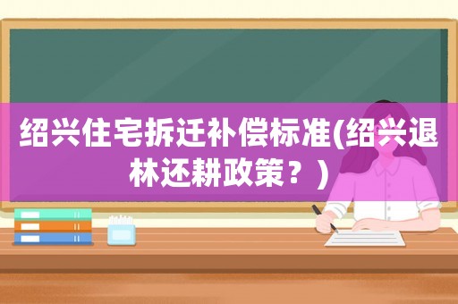 紹興住宅拆遷補償標準(紹興退林還耕政策？)