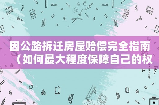 因公路拆遷房屋賠償完全指南（如何最大程度保障自己的權(quán)益）
