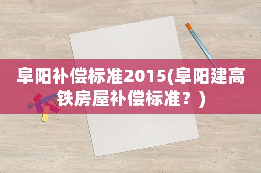 阜陽補償標準2015(阜陽建高鐵房屋補償標準？)