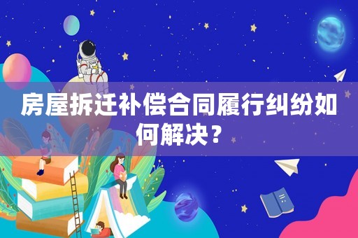 房屋拆遷補償合同履行糾紛如何解決？