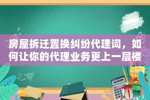 房屋拆遷置換糾紛代理詞，如何讓你的代理業務更上一層樓？
