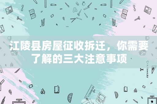 江陵縣房屋征收拆遷，你需要了解的三大注意事項