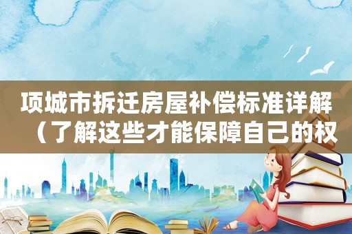 項城市拆遷房屋補償標準詳解（了解這些才能保障自己的權益）