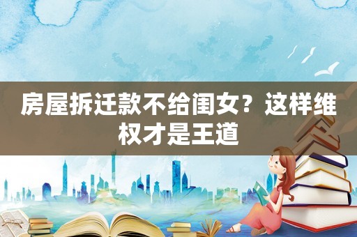 房屋拆遷款不給閨女？這樣維權(quán)才是王道