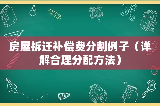 房屋拆遷補償費分割例子（詳解合理分配方法）