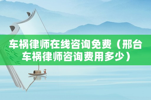 車禍律師在線咨詢免費（邢臺車禍律師咨詢費用多少）