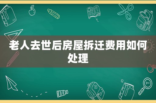 老人去世后房屋拆遷費用如何處理