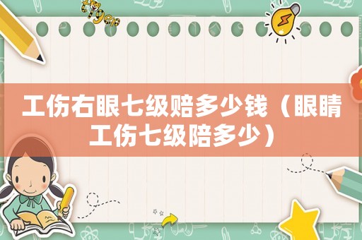工傷右眼七級賠多少錢（眼睛工傷七級陪多少）
