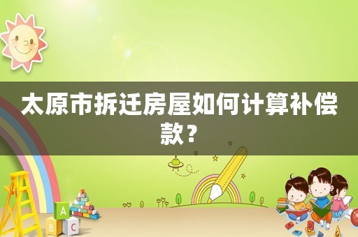 太原市拆遷房屋如何計算補償款？